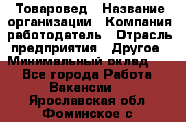 Товаровед › Название организации ­ Компания-работодатель › Отрасль предприятия ­ Другое › Минимальный оклад ­ 1 - Все города Работа » Вакансии   . Ярославская обл.,Фоминское с.